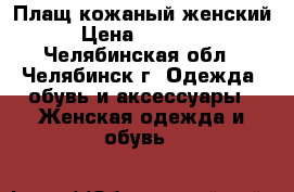 Плащ кожаный женский › Цена ­ 10 000 - Челябинская обл., Челябинск г. Одежда, обувь и аксессуары » Женская одежда и обувь   